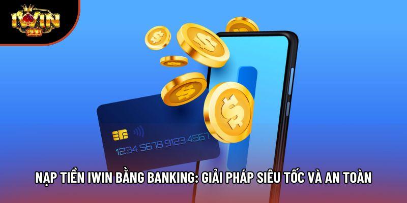 Nạp Tiền Iwin Bằng Banking: Giải Pháp Siêu Tốc Và An Toàn